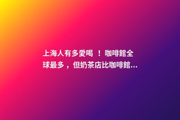 上海人有多愛喝！咖啡館全球最多，但奶茶店比咖啡館還多...-第1張-店鋪起名-玄機派